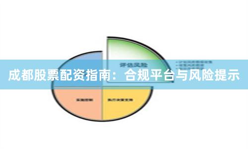 成都股票配资指南：合规平台与风险提示