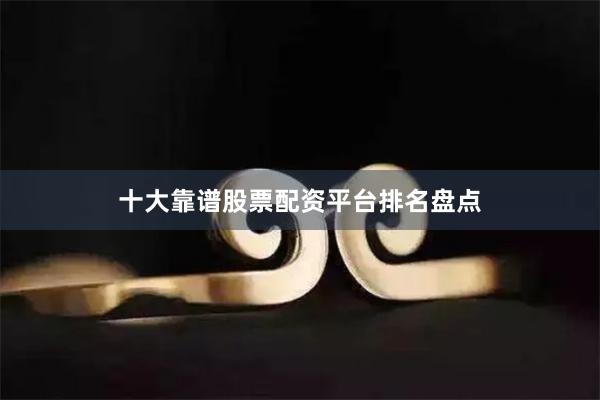 十大靠谱股票配资平台排名盘点