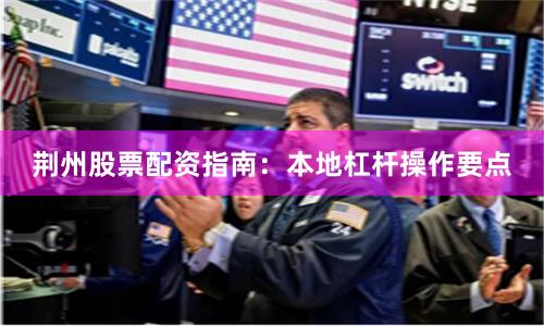 荆州股票配资指南：本地杠杆操作要点