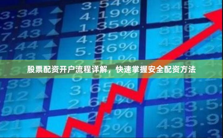 股票配资开户流程详解，快速掌握安全配资方法