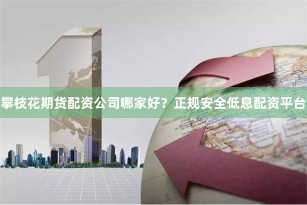 攀枝花期货配资公司哪家好？正规安全低息配资平台