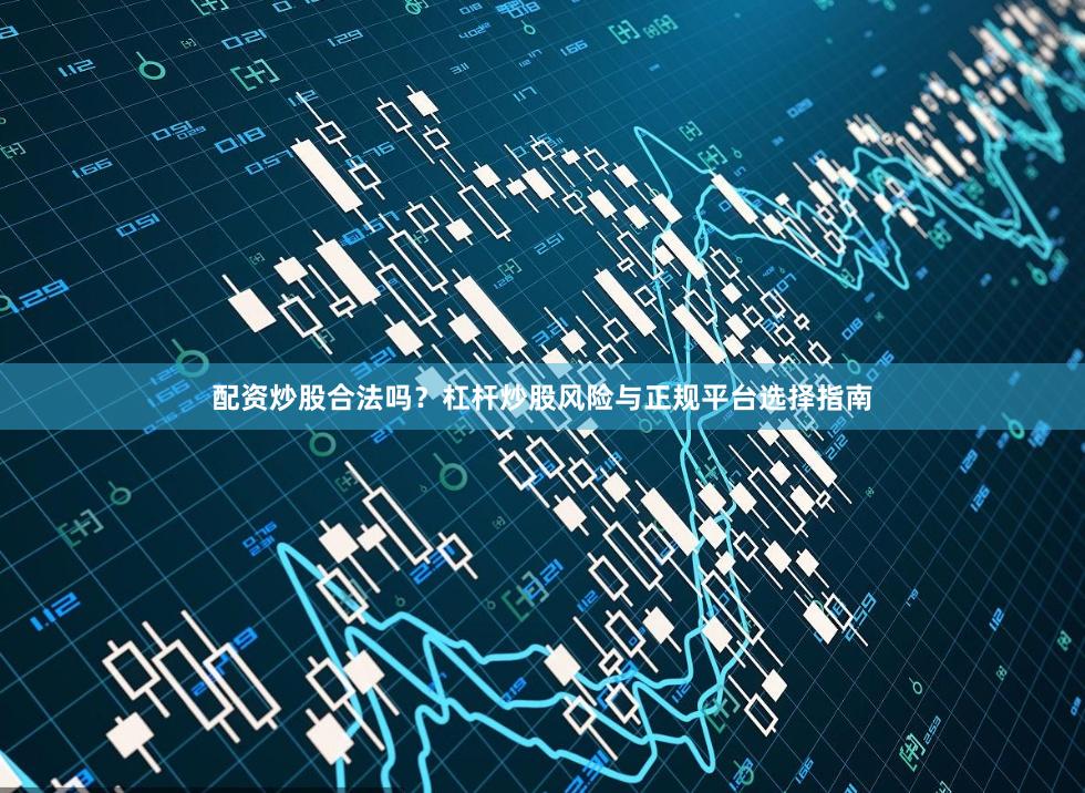配资炒股合法吗？杠杆炒股风险与正规平台选择指南