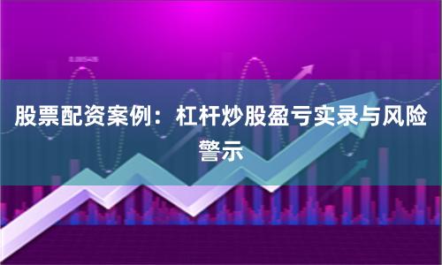 股票配资案例：杠杆炒股盈亏实录与风险警示