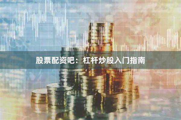 股票配资吧：杠杆炒股入门指南