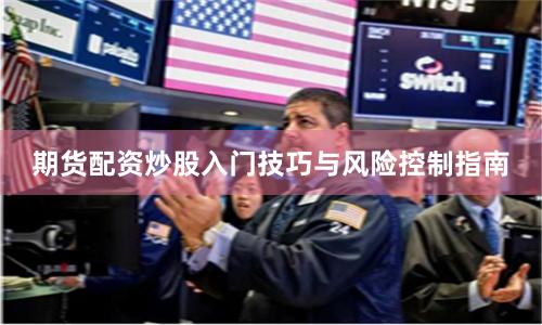 期货配资炒股入门技巧与风险控制指南