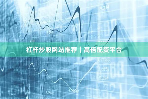 杠杆炒股网站推荐｜高倍配资平台