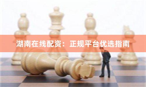 湖南在线配资：正规平台优选指南