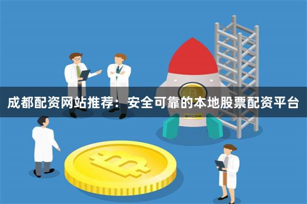 成都配资网站推荐：安全可靠的本地股票配资平台