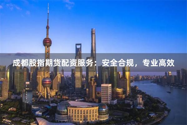 成都股指期货配资服务：安全合规，专业高效