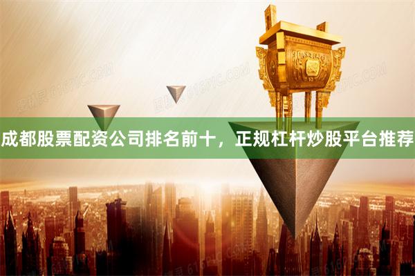 成都股票配资公司排名前十，正规杠杆炒股平台推荐