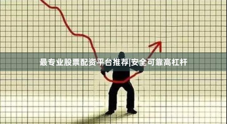 最专业股票配资平台推荐|安全可靠高杠杆