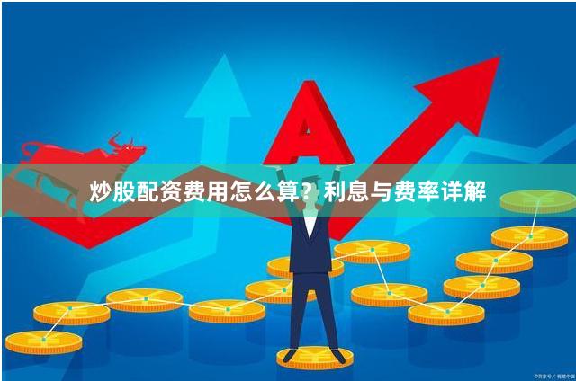 炒股配资费用怎么算？利息与费率详解
