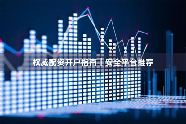 权威配资开户指南｜安全平台推荐