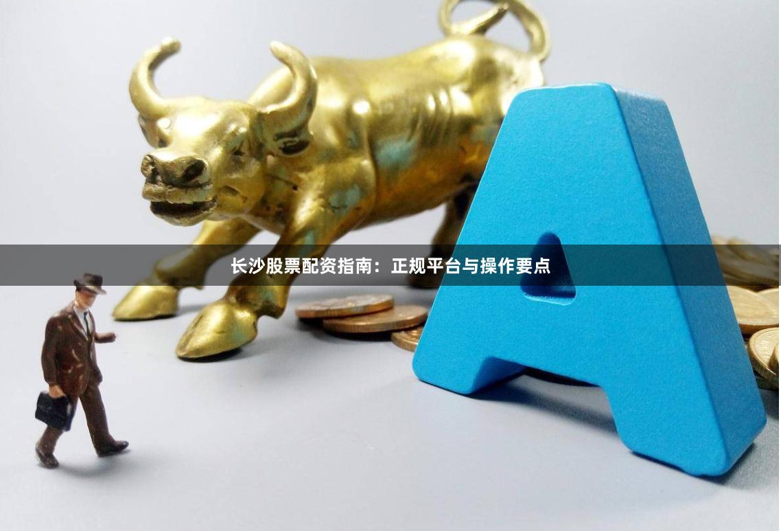 长沙股票配资指南：正规平台与操作要点