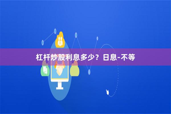 杠杆炒股利息多少？日息-不等