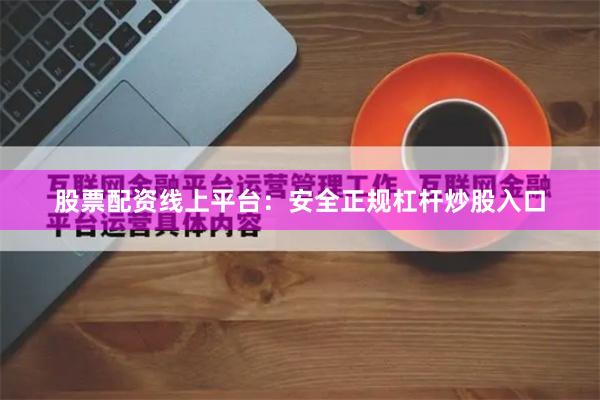 股票配资线上平台：安全正规杠杆炒股入口