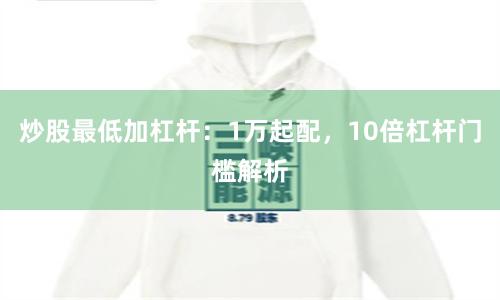 炒股最低加杠杆：1万起配，10倍杠杆门槛解析