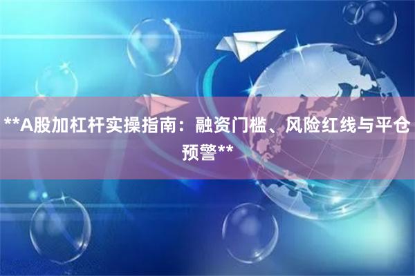 **A股加杠杆实操指南：融资门槛、风险红线与平仓预警**