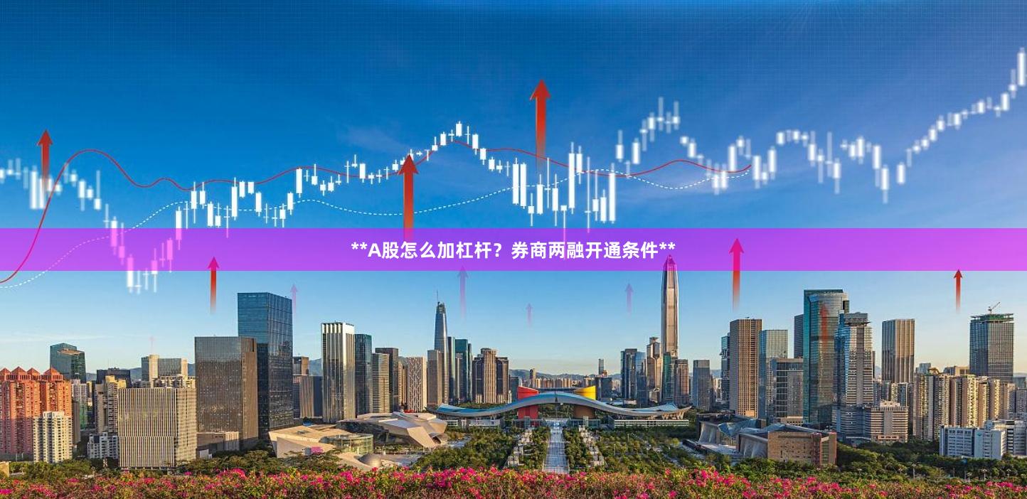 **A股怎么加杠杆？券商两融开通条件**
