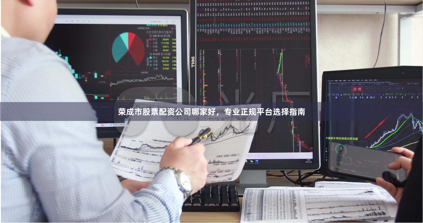 荣成市股票配资公司哪家好，专业正规平台选择指南