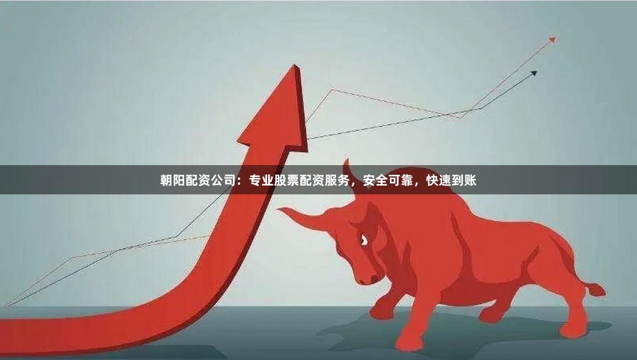 朝阳配资公司：专业股票配资服务，安全可靠，快速到账
