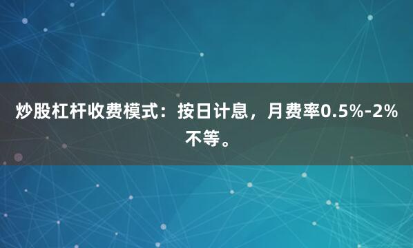 炒股杠杆收费模式：按日计息，月费率0.5%-2%不等。