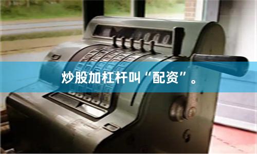 炒股加杠杆叫“配资”。