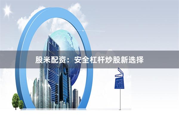 股米配资：安全杠杆炒股新选择