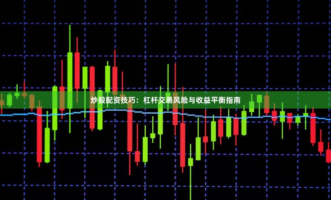 炒股配资技巧：杠杆交易风险与收益平衡指南