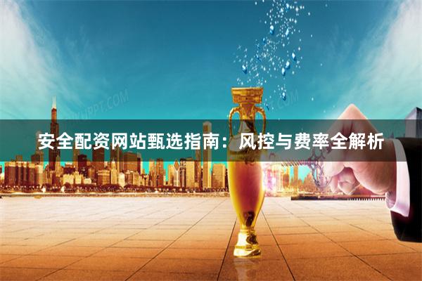 安全配资网站甄选指南：风控与费率全解析