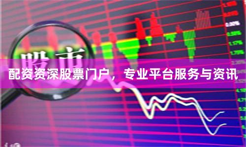 配资资深股票门户，专业平台服务与资讯
