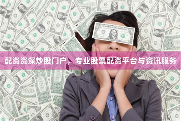 配资资深炒股门户，专业股票配资平台与资讯服务