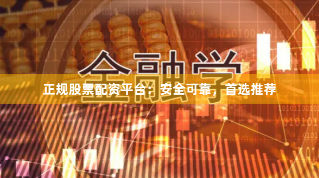 正规股票配资平台:安全可靠,首选推荐